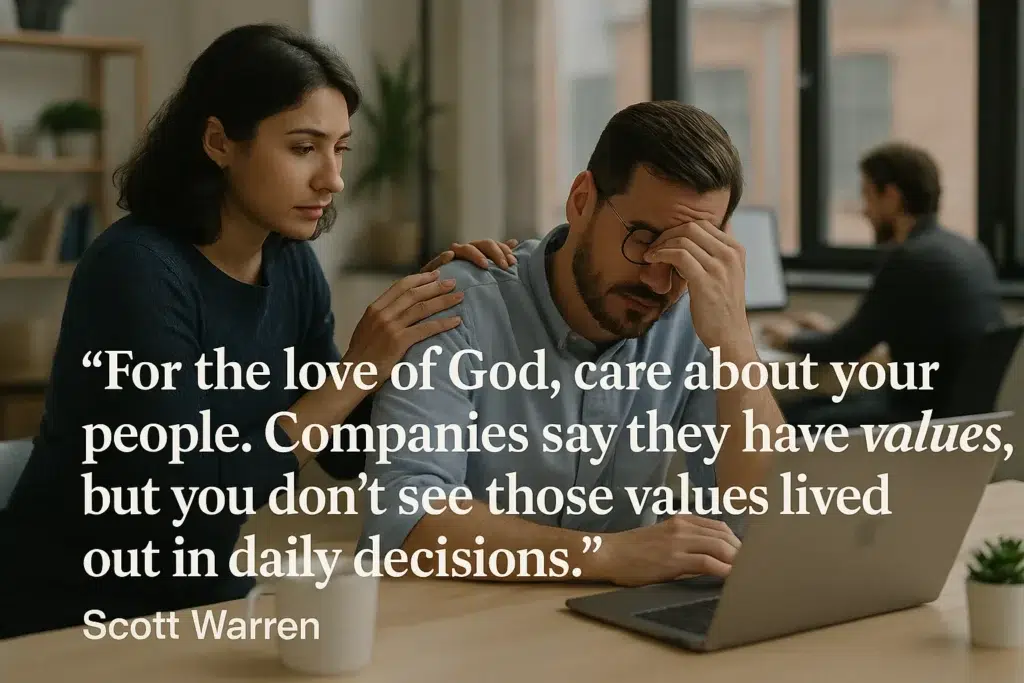 For the love of God, care about your people. Companies say they have values, but you don’t see those values lived out in daily decisions. Scott Warren