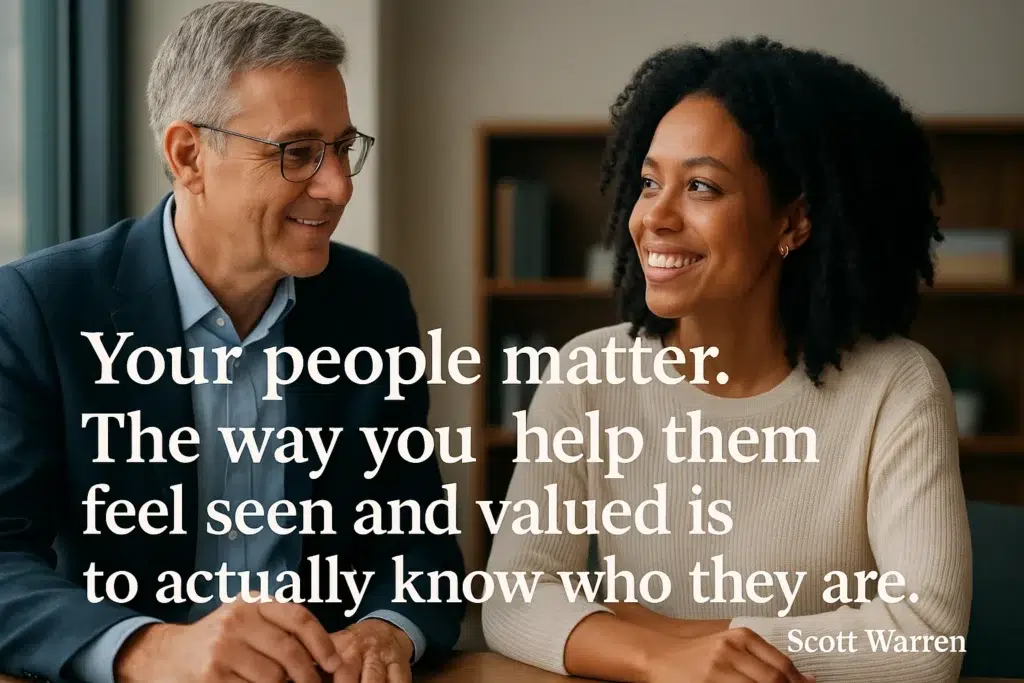 Your people matter. The way you help them feel seen and valued is to actually know who they are. Scott Warrne