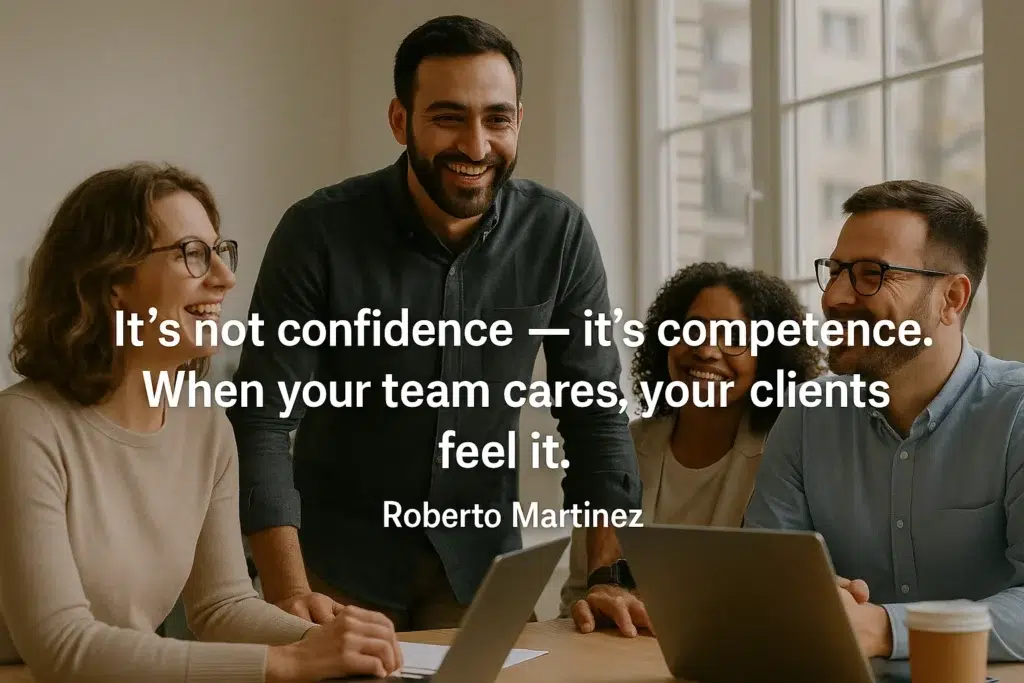 It’s not confidence — it’s competence. When your team cares, your clients feel it. Roberto Martinez