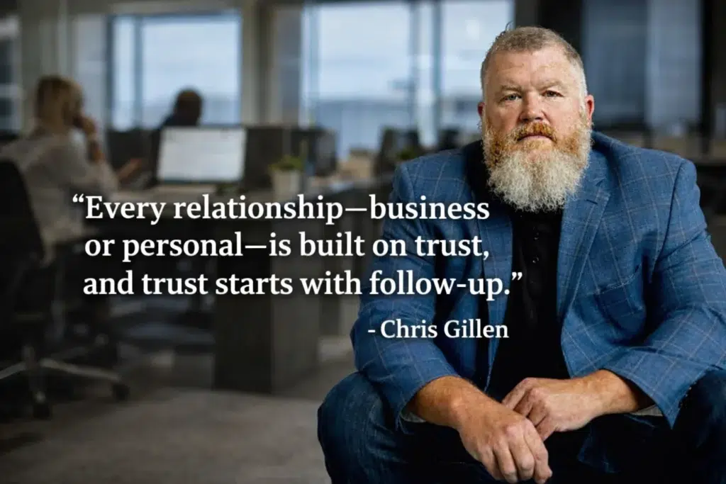 “Every relationship—business or personal—is built on trust, and trust starts with follow-up.” Chris GIllen