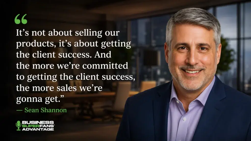 It’s not about selling our products, it’s about getting the client success. And the more we’re committed to getting the client success, the more sales we’re gonna get. Sean Shannon